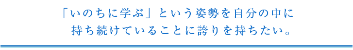 「いのちに学ぶ」という姿勢を自分の中に持ち続けていることに誇りを持ちたい。