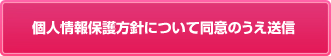 個人情報保護方針について同意の上確認画面へ