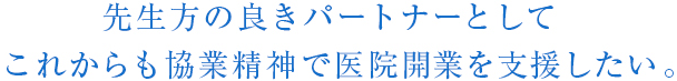 先生方の良きパートナーとしてこれからも協業精神で医院開業を支援したい。