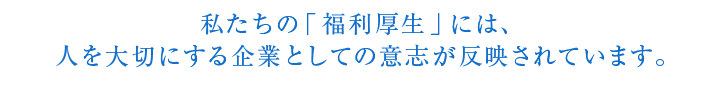 私たちの「福利厚生」には、人を大切にする企業としての意志が反映されています。