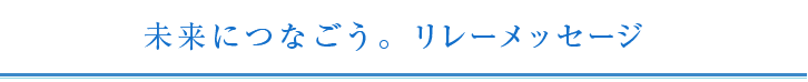 未来につなごう。リレーメッセージ