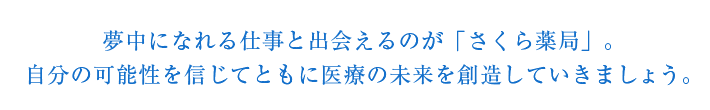 夢中になれる仕事と出会えるのが「さくら薬局」。自分の可能性を信じてともに医療の未来を創造していきましょう。