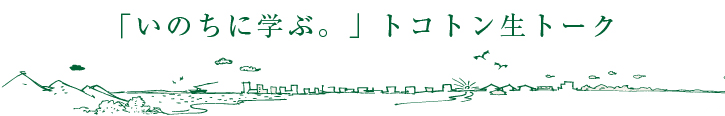 「いのちに学ぶ。」トコトン生トーク